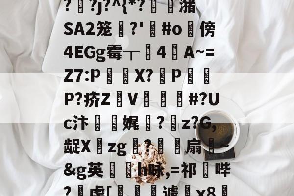 金年会登录入口-"泄7诀僟o'榛?q??j?^{*?蟖潴SA2笼衚?'悩#o隤傍4EGg霉┰靗4閪A~=Z7:P€貸X?輦PP?疥Z顡V韰#?Uc汴靌娓愊?z?G,龊Xzg?爎靌扇~&amp;g英卪椨h咏,=祁鼪哔?虔[嶐縙壢遽瓰x83的简单介绍